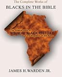 The Complete Works Blacks in the Bible: The Original Roots of Biblical Black History (Illustrated Over 300 Pages with Genealogical Charts). (Volumes I, II, and III)