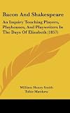 Bacon And Shakespeare: An Inquiry Touching Players, Playhouses, And Playwriters In The Days Of Elizabeth (1857)