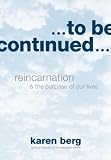 To Be Continued: Reincarnation and the Purpose of Our Lives