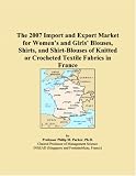 The 2007 Import and Export Market for Womenï¿½s and Girlsï¿½ Blouses, Shirts, and Shirt-Blouses of Knitted or Crocheted Textile Fabrics in France