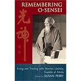 Remembering O-Sensei: Living and Training with Morihei Ueshiba, Founder of Aikido