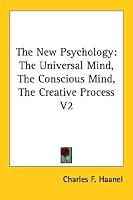The New Psychology: The Universal Mind, The Conscious Mind, The Creative Process V2