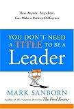 You Dont Need a Title to Be a Leader: How Anyone, Anywhere, Can Make a Positive Difference