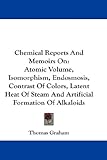 Chemical Reports And Memoirs On: Atomic Volume, Isomorphism, Endosmosis, Contrast Of Colors, Latent Heat Of Steam And Artificial Formation Of Alkaloids