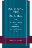 Ratifying the Republic: Antifederalists and Federalists in Constitutional Time David Siemers