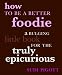 How to Be a Better Foodie: A Bulging Little Book for the Truly Epicurious
