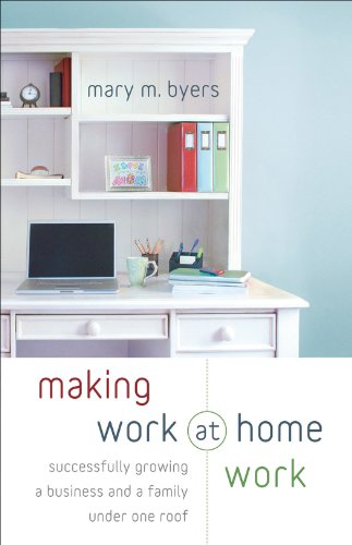 Making Work at Home Work: Successfully Growing a Business and a Family under One Roof, by Mary M. Byers