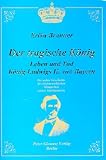 Produkt-Bild: Der tragische K&ouml;nig. Leben und Tod K&ouml;nig Ludwigs II. von Bayern. Die wahre Geschichte des letzten wirklichen Monarchen seines Jahrhunderts