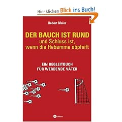 Der Bauch ist rund - und Schluss ist, wenn die Hebamme abpfeift: Ein Begleitbuch f�r werdende V�ter