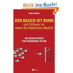 Der Bauch ist rund - und Schluss ist, wenn die Hebamme abpfeift: Ein Begleitbuch f�r werdende V�ter