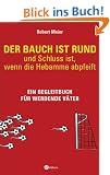Der Bauch ist rund - und Schluss ist, wenn die Hebamme abpfeift: Ein Begleitbuch f�r werdende V�ter