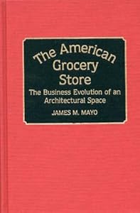 The American Grocery Store: The Business Evolution of an Architectural Space (Contributions in American History) by James Mayo