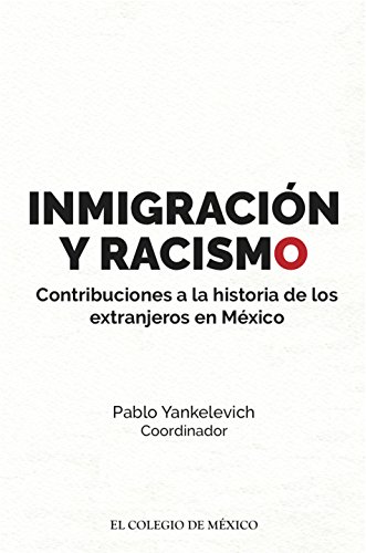 Inmigración y racismo. Contribuciones a la historia de los extranjeros en México. (Spanish Edition)