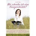 Wie schreibe ich eine Kurzgeschichte? - Mit allen Zutaten f�r schaurige Vampirlegenden, herzzerrei�ende Liebesgeschichten, rasante ... Kom�dien und ... Kom�dien und kreative Fantasystorys