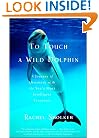 To Touch a Wild Dolphin: A Journey of Discovery with the Sea's Most Intelligent Creatures