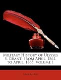 Military History of Ulysses S. Grant: From April, 1861, to April, 1865, Volume 1