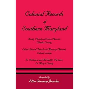 Colonial Records of Southern Maryland: Trinity Parish & Court Records, Charles County Christ Church Parish & Marriage Records, Calvert County St. Andrews & All Faiths Parishes, St. Marys County Elise Greenup Jourdan
