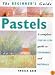 The Beginner's Guide Pastels: A Complete Step-By-Step Guide to Techniques and Materials