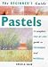 The Beginner's Guide Pastels: A Complete Step-By-Step Guide to Techniques and Materials