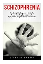 Schizophrenia: The Complete Beginners Guide To Understanding Schizophrenia Symptoms, Diagnosis And Treatment! (Mental Health, Schizophrenia Paranoia, Mental Illness)