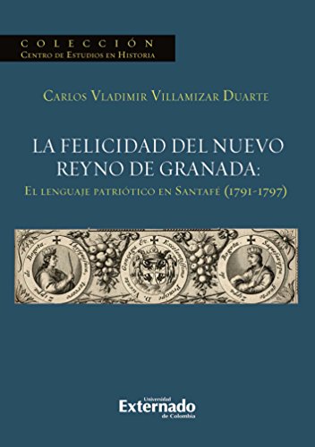La felicidad del nuevo reyno de Granada: El lenguaje patriótico en Santafé (1791-1797) (Spanish Edition)