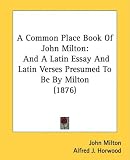 A Common Place Book Of John Milton: And A Latin Essay And Latin Verses Presumed To Be By Milton (1876)