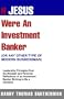 If Jesus Were An Investment Banker- Or Other Modern Buisnessman: Leadership Principles From The Messiah And Personal Reflections Of An Investment Banker Striving To Be A Christian