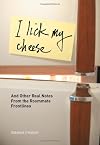 I Lick My Cheese: And Other Real Notes from the Roommate Frontlines