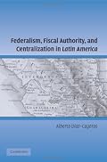 Federalism, Fiscal Authority, and Centralization in Latin America (Cambridge Studies in Comparative Politics)