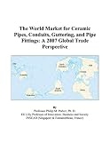 The World Market for Ceramic Pipes, Conduits, Guttering, and Pipe Fittings: A 2007 Global Trade Perspective