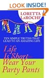 Life is Short - Wear Your Party Pants: Ten Simple Truths That Lead to an Amazing Life