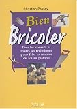 Bien bricoler : Tous les conseils et toutes les techniques pour faire sa maison du sol au plafond