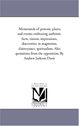 Memoranda of persons, places, and events; embracing authentic facts, visions, impressions, discoveries, in magnetism, clairvoyance, spiritualism. Also ... from the opposition. By Andrew Jackson Davis