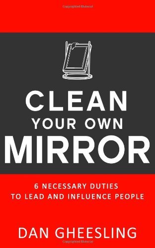 By Dan Gheesling Clean Your Own Mirror: 6 Necessary Duties to Lead and Influence People (1st First Edition) [Paperback]