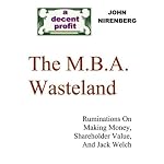 The M.B.A. Wasteland - Ruminations On Making Money, Shareholder Value, And Jack Welch -- a DECENT PROFIT e-Doc book cover