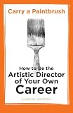 Carry a Paintbrush: How to Be the Artistic Director of Your Own Career