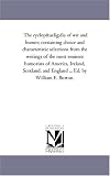 The cyclopaedia of wit and humor; containing choice and characteristic selections from the writings of the most eminent humorists of America, Ireland, Scotland, ... and England ... Ed. by William E. Burton.