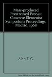 Mass-produced prestressed precast elements: proceedings of the Symposium held at the Instituto Eduardo Torroja de la Construcción y del Cemento, Madrid, 3 and 4 June 1968