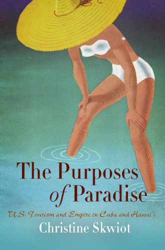 The Purposes of Paradise: U.S. Tourism and Empire in Cuba and Hawai'i, by Christine Skwiot