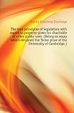 The true principles of legislation with regard to property given for charitable or other public uses. (Being an essay which obtained the Yorke prize of the University of Cambridge.)