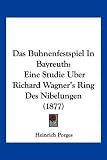 Das Buhnenfestspiel in Bayreuth: Eine Studie Uber Richard Wagner's Ring Des Nibelungen (1877) - Heinrich Porges