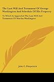 The Last Will and Testament of George Washington and Schedule of His Property: To Which Is Appended the Last Will and Testament of Martha Washington