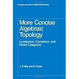 More Concise Algebraic Topology: Localization, Completion, and Model Categories (Chicago Lectures in Mathematics) ~ J. Peter May