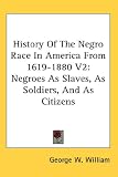 History Of The Negro Race In America From 1619-1880 V2: Negroes As Slaves, As Soldiers, And As Citizens