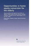 Opportunities in home equity conversion for the elderly: Hearing before the Special Committee on Aging, United States Senate, Ninety-seventh Congress, second session, Washington, D.C., July 20, 1982