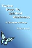 Twelve Steps into Spiritual Wholeness: A Christian Pathway