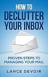 Email: How to Declutter your Inbox: Proven Steps to Managing your Mail (Email, Email Marketing, Productivity Hacks, Cleaning And Organizing, Time Management, Declutter)