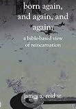 Born Again, and Again, and Again: A Bible-Based View of Reincarnation