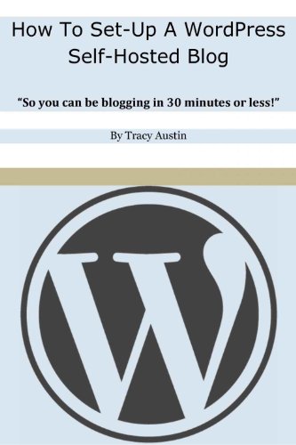 How To Set-Up A WordPress Self-Hosted Blog: So you can be blogging in 30 minutes or less! (WordPress Blogging How-To Series)