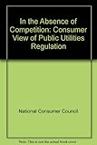 In the absence of competition : a consumer view of public utilities regulation